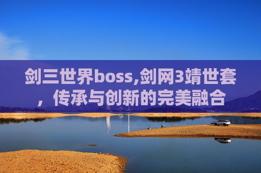 剑三世界boss,剑网3靖世套，传承与创新的完美融合
