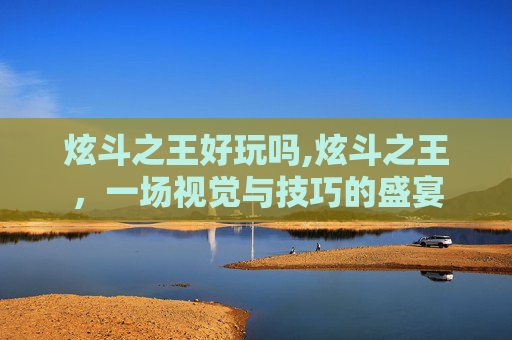 炫斗之王好玩吗,炫斗之王，一场视觉与技巧的盛宴