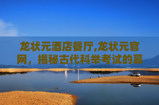 龙状元酒店餐厅,龙状元官网，揭秘古代科举考试的幕后英雄