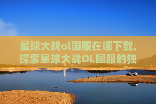 星球大战ol国服在哪下载,探索星球大战OL国服的独特魅力