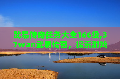 武易传奇任务大全166级,37wan武易传奇，探索游戏世界的奇幻之旅