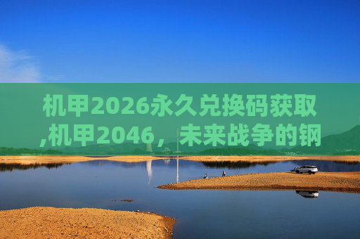 机甲2026永久兑换码获取,机甲2046，未来战争的钢铁巨兽