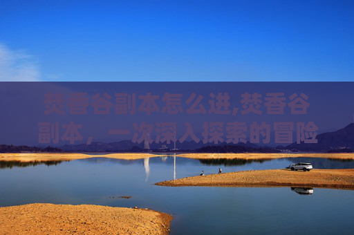 焚香谷副本怎么进,焚香谷副本,一次深入探索的冒险之旅 焚香谷副本怎么进,焚香谷副本,一次深入探索的冒险之旅