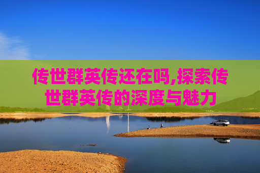 传世群英传还在吗,探索传世群英传的深度与魅力