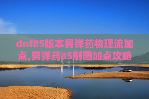 dnf85版本男弹药物理流加点,男弹药85刷图加点攻略