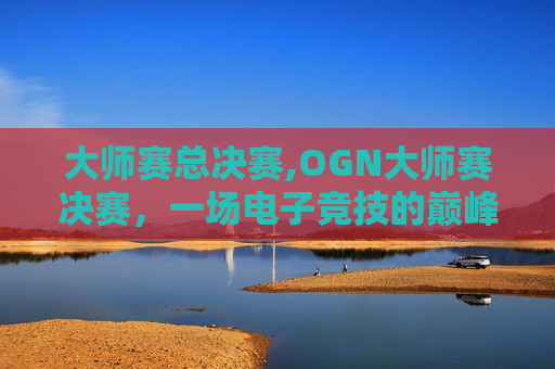 大师赛总决赛,OGN大师赛决赛，一场电子竞技的巅峰对决