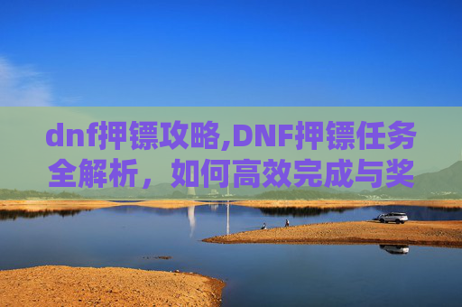 dnf押镖攻略,DNF押镖任务全解析，如何高效完成与奖励获取