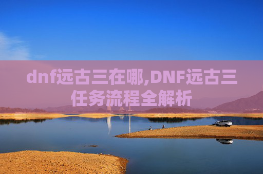 dnf远古三在哪,DNF远古三任务流程全解析