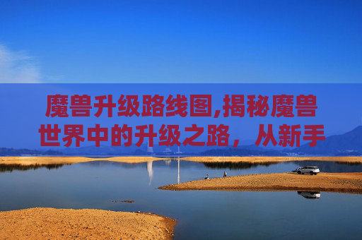 魔兽升级路线图,揭秘魔兽世界中的升级之路,从新手到高手的必经之路