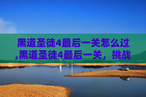黑道圣徒4最后一关怎么过,黑道圣徒4最后一关，挑战与胜利的终极考验