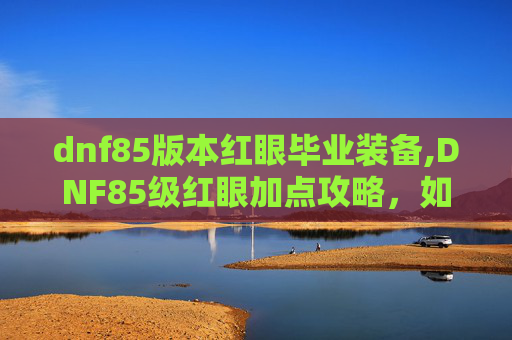 dnf85版本红眼毕业装备,DNF85级红眼加点攻略，如何打造最强输出
