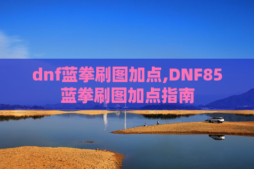dnf蓝拳刷图加点,DNF85蓝拳刷图加点指南