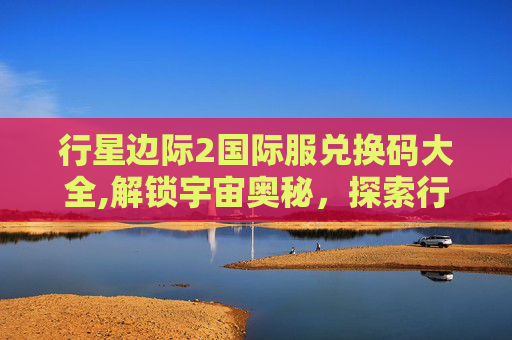 行星边际2国际服兑换码大全,解锁宇宙奥秘，探索行星边际2激活码的神秘力量