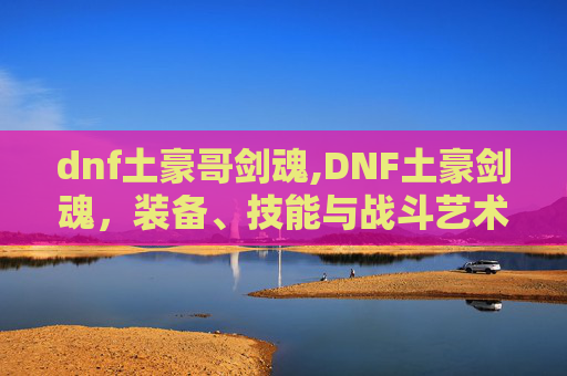 dnf土豪哥剑魂,DNF土豪剑魂，装备、技能与战斗艺术