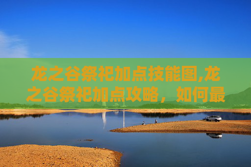 龙之谷祭祀加点技能图,龙之谷祭祀加点攻略,如何最大化你的神圣力量 龙之谷祭祀加点技能图,龙之谷祭祀加点攻略,如何最大化你的神圣力量