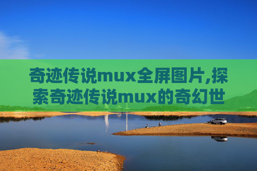 奇迹传说mux全屏图片,探索奇迹传说mux的奇幻世界 奇迹传说mux全屏图片,探索奇迹传说mux的奇幻世界