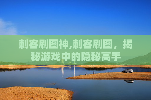刺客刷图神,刺客刷图，揭秘游戏中的隐秘高手