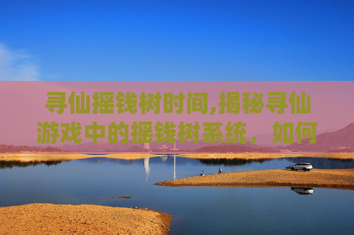 寻仙摇钱树时间,揭秘寻仙游戏中的摇钱树系统,如何高效获取游戏内货币 寻仙摇钱树时间,揭秘寻仙游戏中的摇钱树系统,如何高效获取游戏内货币
