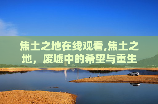 焦土之地在线观看,焦土之地，废墟中的希望与重生