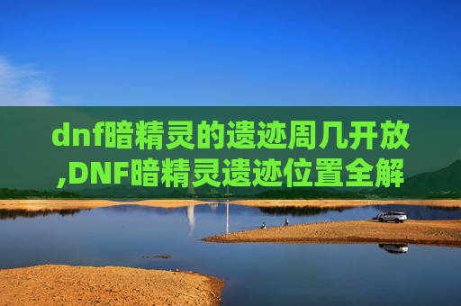 dnf暗精灵的遗迹周几开放,DNF暗精灵遗迹位置全解析