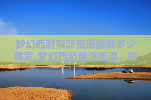 梦幻西游帮派密道能刷多少帮贡,梦幻西游帮派密道，探索与成长的旅程