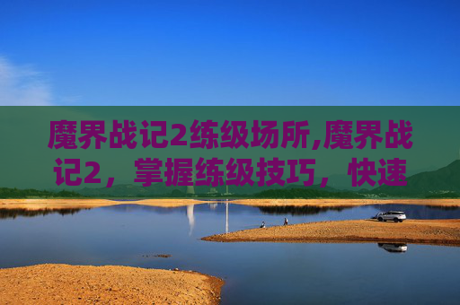 魔界战记2练级场所,魔界战记2，掌握练级技巧，快速提升角色实力