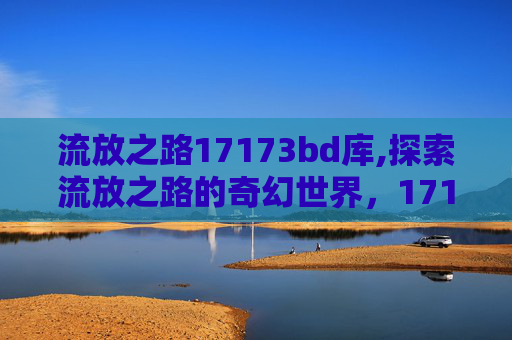 流放之路17173bd库,探索流放之路的奇幻世界，17173上的深度解析与玩家指南