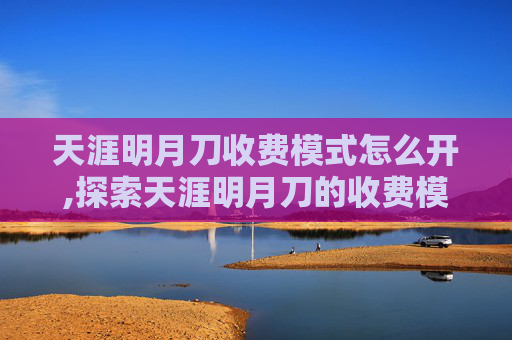 天涯明月刀收费模式怎么开,探索天涯明月刀的收费模式及其对玩家的影响