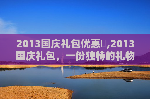 2013国庆礼包优惠劵,2013国庆礼包，一份独特的礼物，一份深情的祝福
