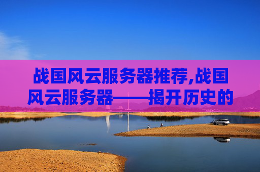战国风云服务器推荐,战国风云服务器——揭开历史的尘埃，探索古代科技的奥秘