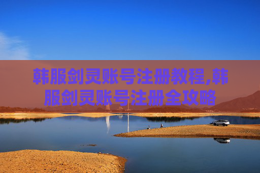 韩服剑灵账号注册教程,韩服剑灵账号注册全攻略