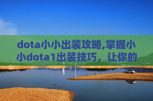 dota小小出装攻略,掌握小小dota1出装技巧，让你的辅助角色成为战场上的焦点！