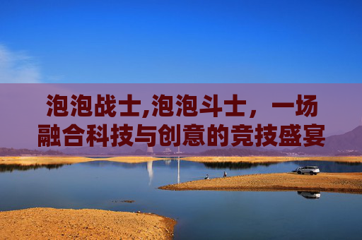 泡泡战士,泡泡斗士，一场融合科技与创意的竞技盛宴