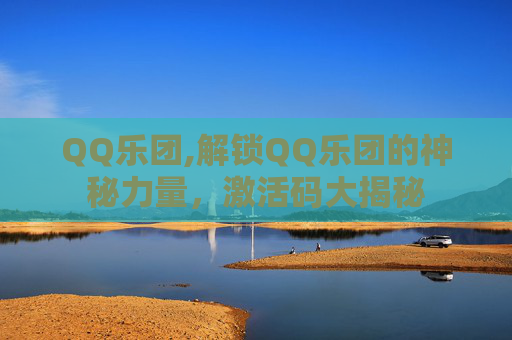 QQ乐团,解锁QQ乐团的神秘力量，激活码大揭秘