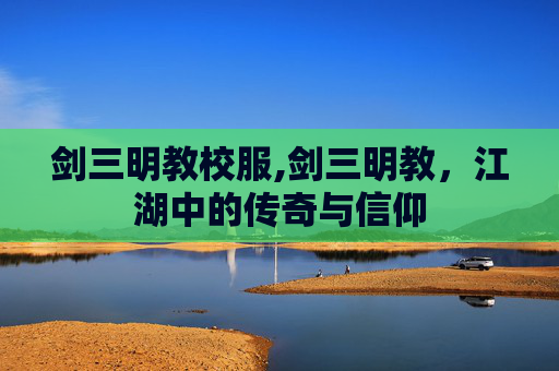剑三明教校服,剑三明教，江湖中的传奇与信仰