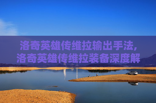 洛奇英雄传维拉输出手法,洛奇英雄传维拉装备深度解析