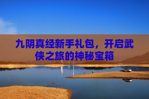九阴真经新手礼包，开启武侠之旅的神秘宝箱