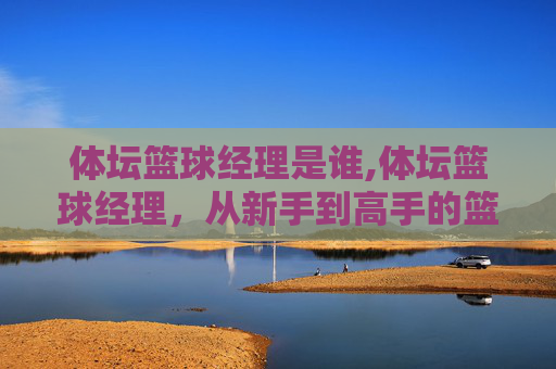 体坛篮球经理是谁,体坛篮球经理，从新手到高手的篮球之路