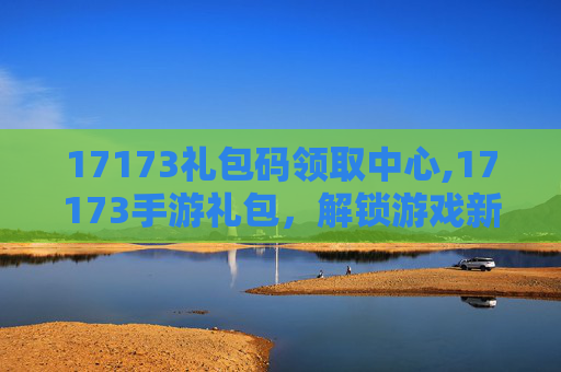 17173礼包码领取中心,17173手游礼包，解锁游戏新境界
