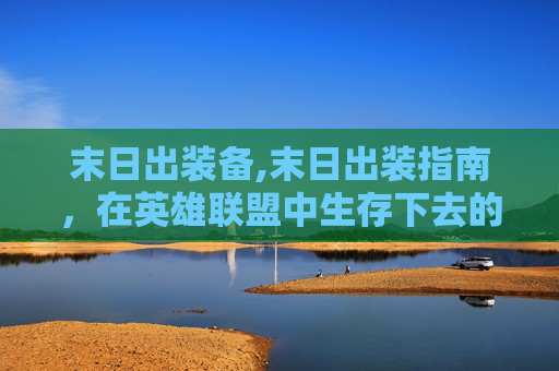 末日出装备,末日出装指南,在英雄联盟中生存下去的关键 末日出装备,末日出装指南,在英雄联盟中生存下去的关键