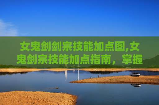 女鬼剑剑宗技能加点图,女鬼剑宗技能加点指南，掌握战斗艺术