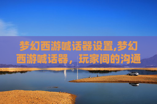 梦幻西游喊话器设置,梦幻西游喊话器，玩家间的沟通神器，还是游戏内的小秘密？
