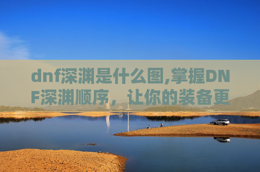 dnf深渊是什么图,掌握DNF深渊顺序，让你的装备更上一层楼