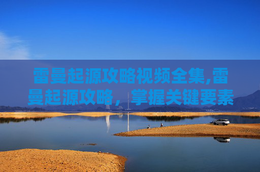 雷曼起源攻略视频全集,雷曼起源攻略,掌握关键要素,解锁游戏全新篇章 雷曼起源攻略视频全集,雷曼起源攻略,掌握关键要素,解锁游戏全新篇章