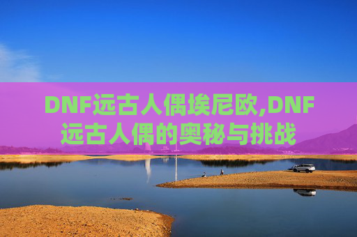 DNF远古人偶埃尼欧,DNF远古人偶的奥秘与挑战