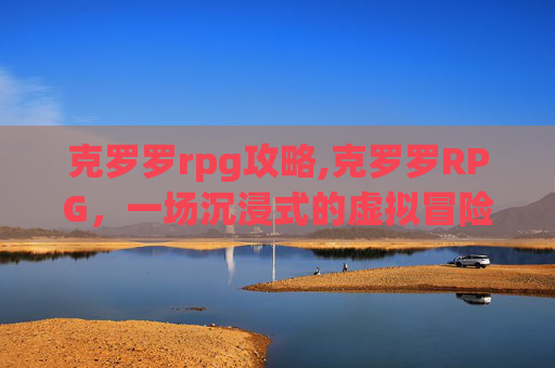 克罗罗rpg攻略,克罗罗RPG，一场沉浸式的虚拟冒险之旅