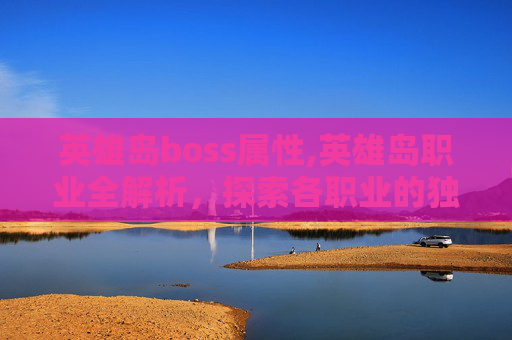 英雄岛boss属性,英雄岛职业全解析，探索各职业的独特魅力与战斗策略