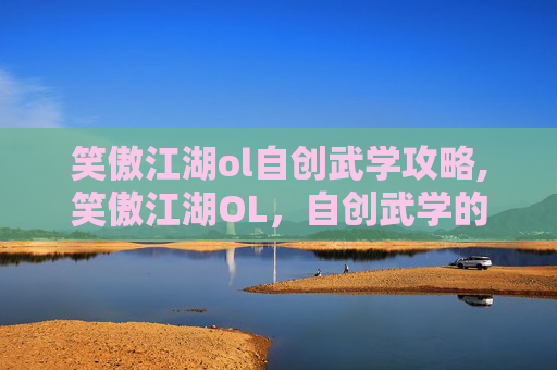 笑傲江湖ol自创武学攻略,笑傲江湖OL，自创武学的艺术与策略