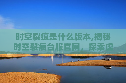 时空裂痕是什么版本,揭秘时空裂痕台服官网,探索虚拟世界的奥秘 时空裂痕是什么版本,揭秘时空裂痕台服官网,探索虚拟世界的奥秘