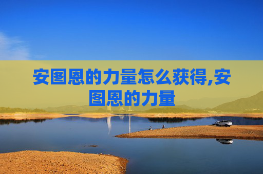 安图恩的力量怎么获得,安图恩的力量
